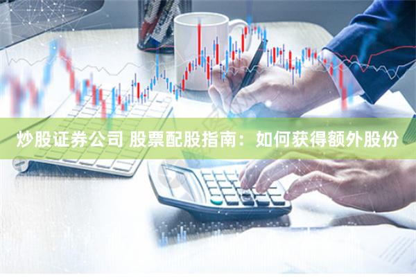 炒股证券公司 股票配股指南：如何获得额外股份