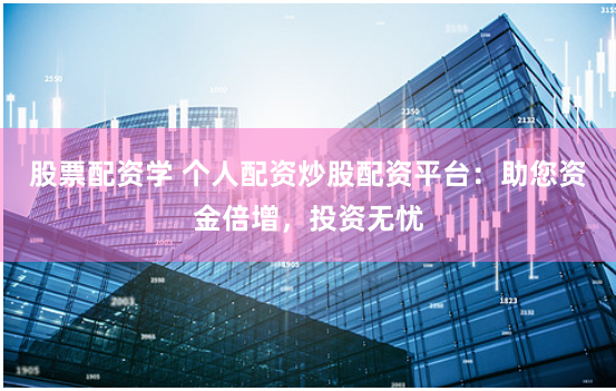 股票配资学 个人配资炒股配资平台：助您资金倍增，投资无忧