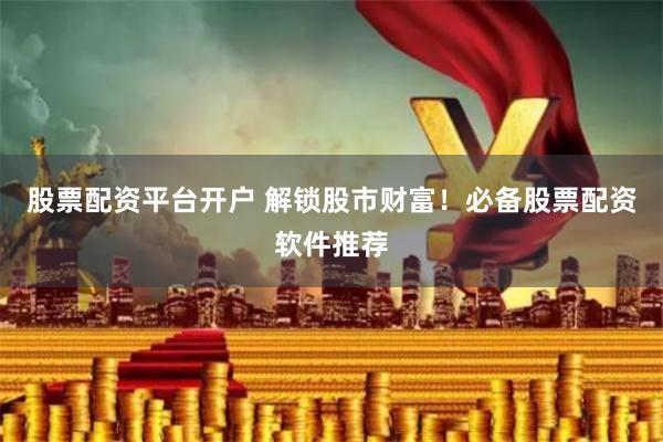 股票配资平台开户 解锁股市财富!必备股票配资软件推荐