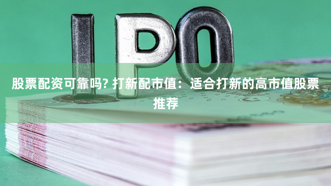 股票配资可靠吗? 打新配市值：适合打新的高市值股票推荐
