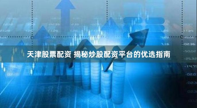 天津股票配资 揭秘炒股配资平台的优选指南