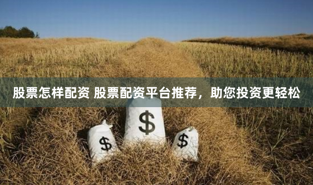 股票怎样配资 股票配资平台推荐，助您投资更轻松