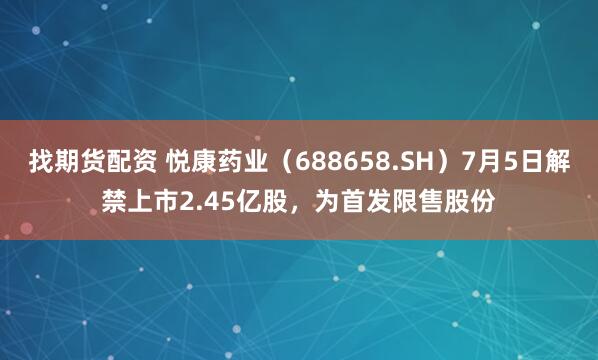 找期货配资 悦康药业（688658.SH）7月5日解禁上市2.45亿股，为首发限售股份