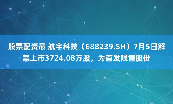 股票配资最 航宇科技(688239.SH)7月5日解禁上市3724.08万股,为首发限售股份
