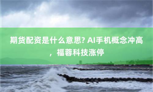期货配资是什么意思? AI手机概念冲高,福蓉科技涨停