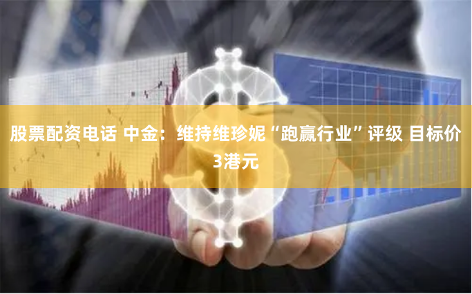 股票配资电话 中金:维持维珍妮“跑赢行业”评级 目标价3港元