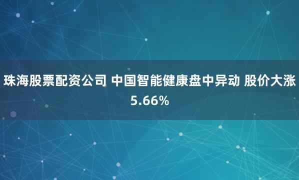 珠海股票配资公司 中国智能健康盘中异动 股价大涨5.66%