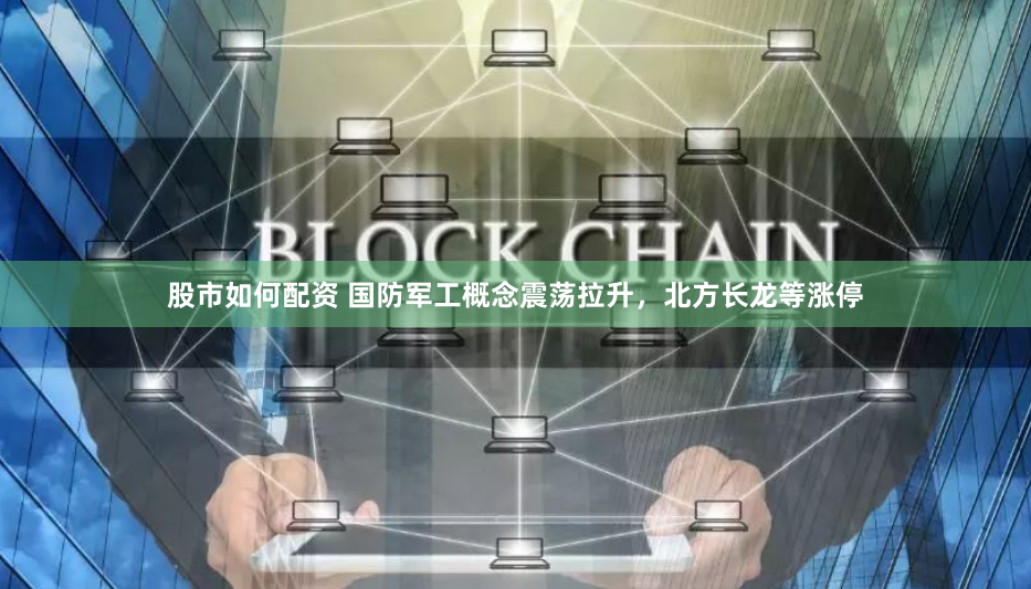 股市如何配资 国防军工概念震荡拉升，北方长龙等涨停