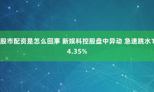 股市配资是怎么回事 新娱科控股盘中异动 急速跳水14.35%