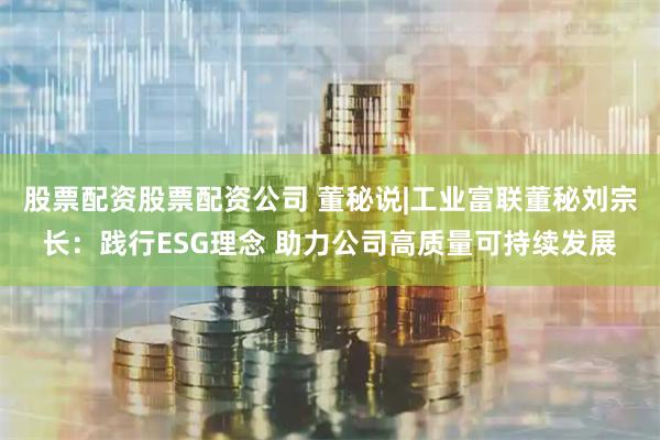 股票配资股票配资公司 董秘说|工业富联董秘刘宗长：践行ESG理念 助力公司高质量可持续发展
