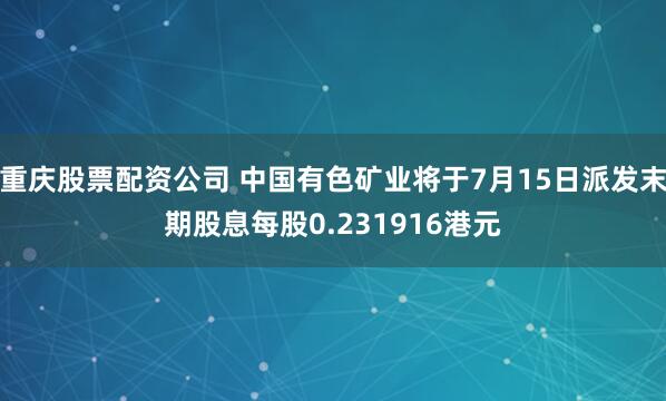 重庆股票配资公司 中国有色矿业将于7月15日派发末期股息每股0.231916港元