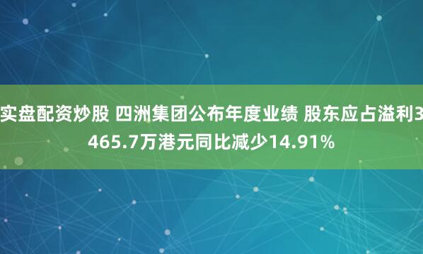 实盘配资炒股 四洲集团公布年度业绩 股东应占溢利3465.7万港元同比减少14.91%