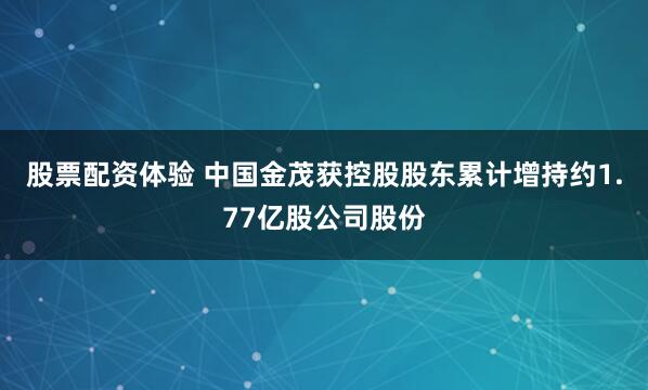 股票配资体验 中国金茂获控股股东累计增持约1.77亿股公司股份