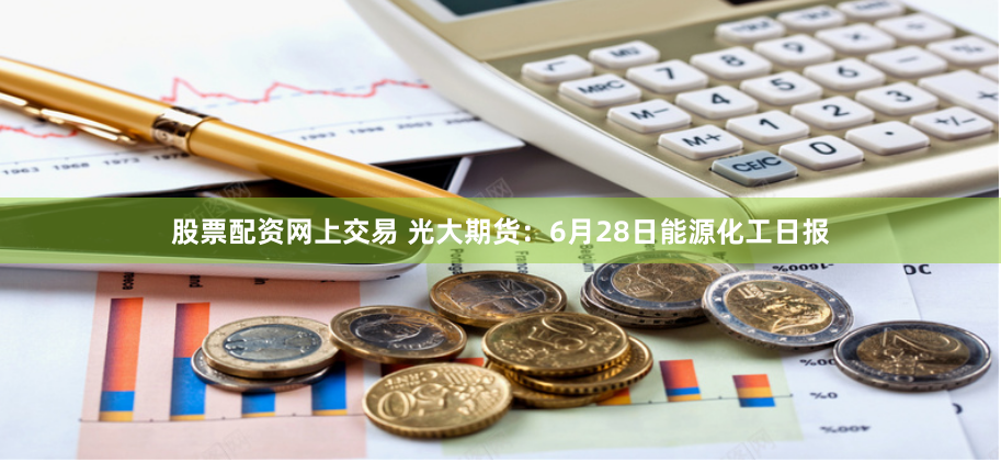 股票配资网上交易 光大期货：6月28日能源化工日报