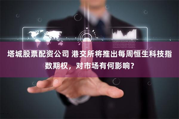 塔城股票配资公司 港交所将推出每周恒生科技指数期权,对市场有何影响?