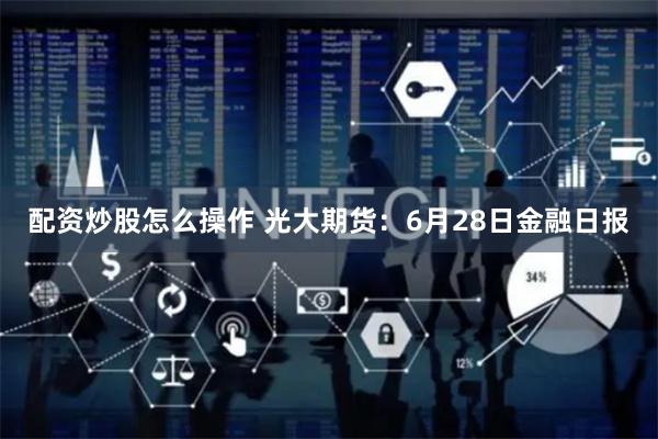 配资炒股怎么操作 光大期货:6月28日金融日报