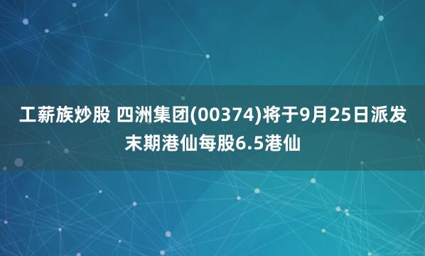 工薪族炒股 四洲集团(00374)将于9月25日派发末期港仙每股6.5港仙