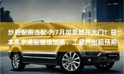 炒股配资选配 为7月加息敞开大门！日本东京通胀继续加速、工业产出超预期