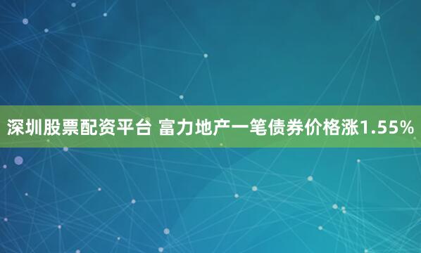 深圳股票配资平台 富力地产一笔债券价格涨1.55%