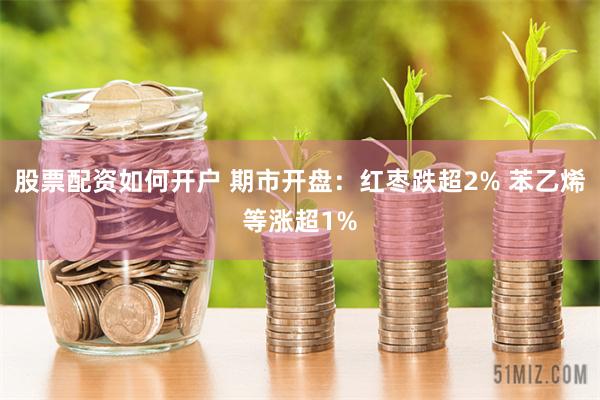 股票配资如何开户 期市开盘:红枣跌超2% 苯乙烯等涨超1%