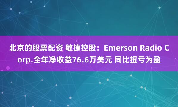 北京的股票配资 敏捷控股:Emerson Radio Corp.全年净收益76.6万美元 同比扭亏为盈