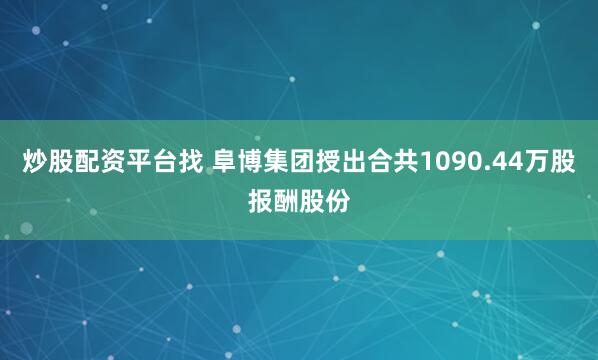 炒股配资平台找 阜博集团授出合共1090.44万股报酬股份