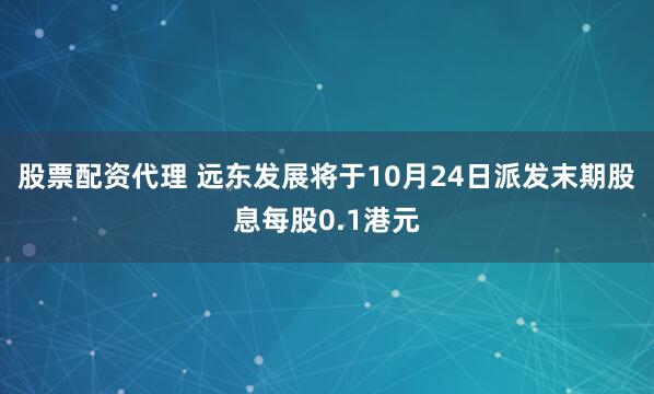 股票配资代理 远东发展将于10月24日派发末期股息每股0.1港元