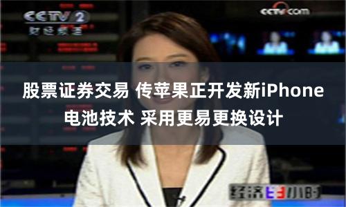 股票证券交易 传苹果正开发新iPhone电池技术 采用更易更换设计