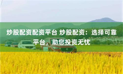 炒股配资配资平台 炒股配资：选择可靠平台，助您投资无忧