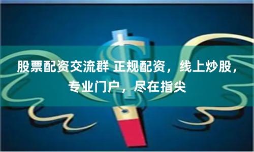 股票配资交流群 正规配资,线上炒股,专业门户,尽在指尖