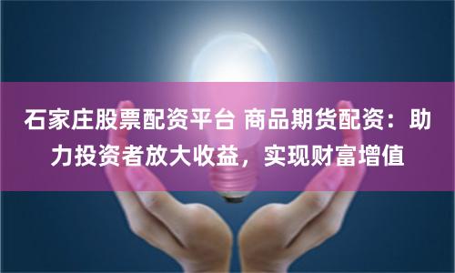 石家庄股票配资平台 商品期货配资:助力投资者放大收益,实现财富增值
