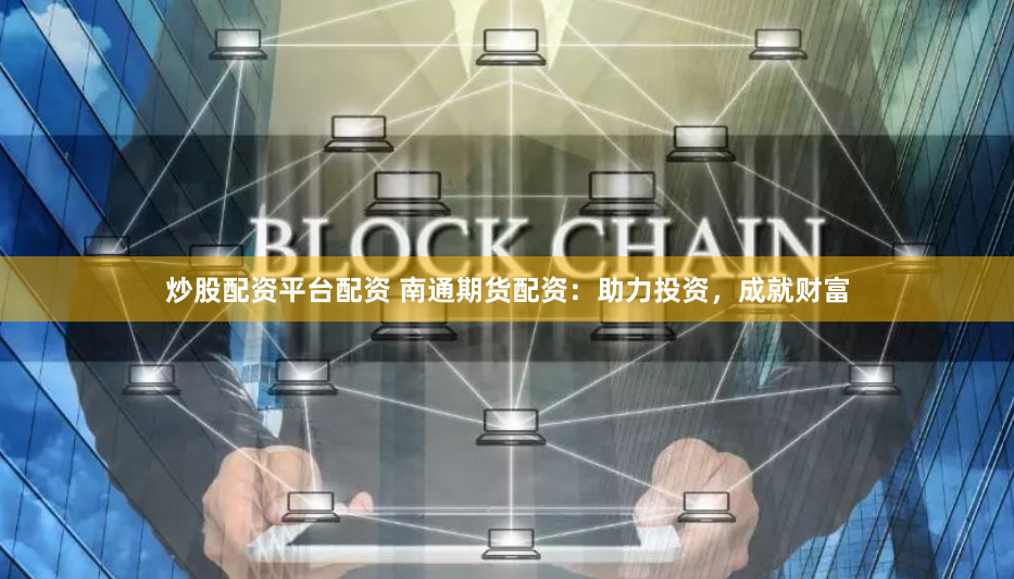 炒股配资平台配资 南通期货配资:助力投资,成就财富
