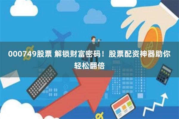 000749股票 解锁财富密码!股票配资神器助你轻松翻倍