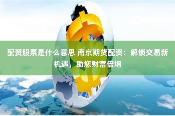 配资股票是什么意思 南京期货配资:解锁交易新机遇,助您财富倍增
