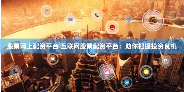 股票网上配资平台 互联网股票配资平台:助你把握投资良机