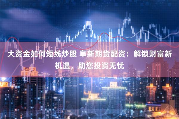 大资金如何短线炒股 阜新期货配资:解锁财富新机遇,助您投资无忧