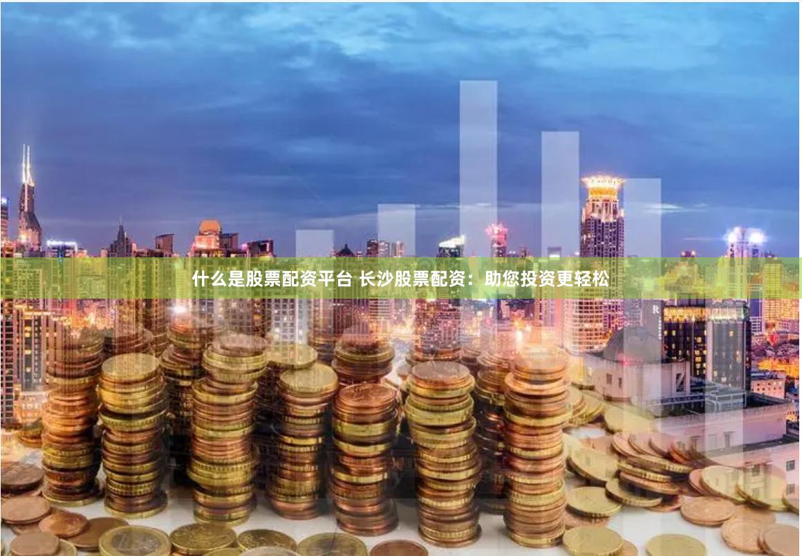什么是股票配资平台 长沙股票配资:助您投资更轻松