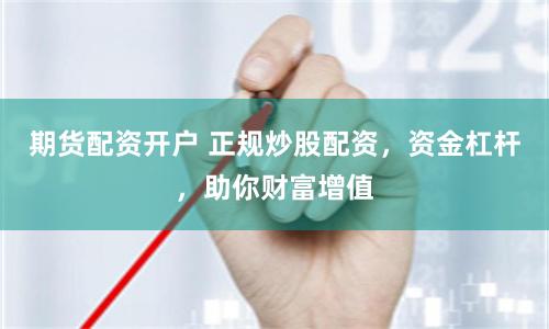 期货配资开户 正规炒股配资，资金杠杆，助你财富增值