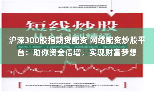 沪深300股指期货配资 网络配资炒股平台:助你资金倍增,实现财富梦想