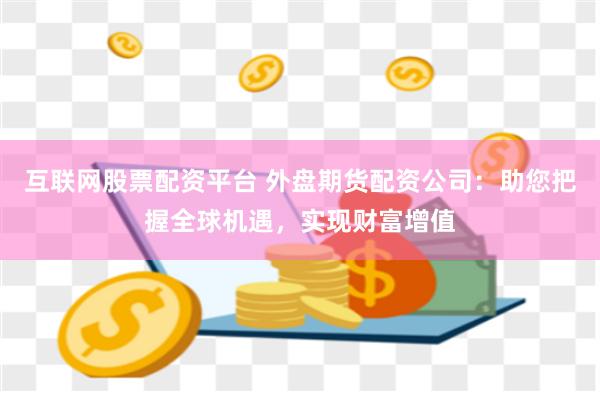 互联网股票配资平台 外盘期货配资公司:助您把握全球机遇,实现财富增值