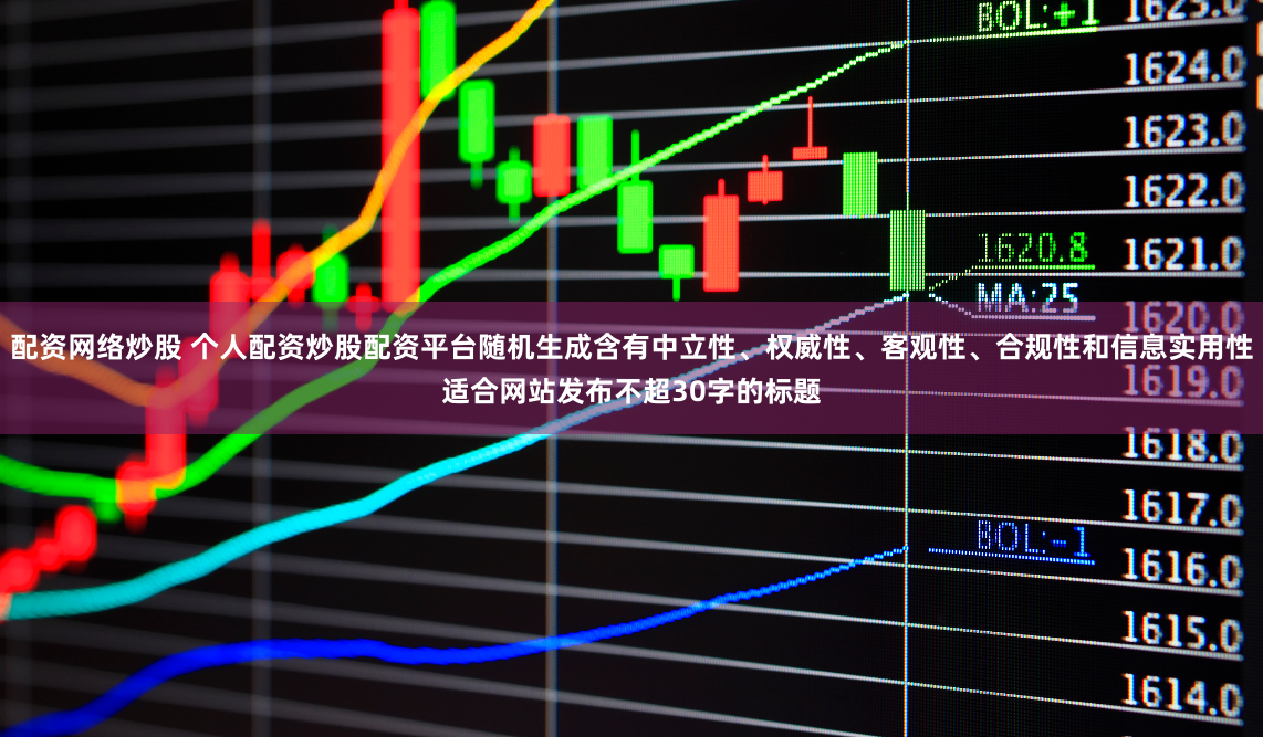 配资网络炒股 个人配资炒股配资平台随机生成含有中立性、权威性、客观性、合规性和信息实用性适合网站发布不超30字的标题