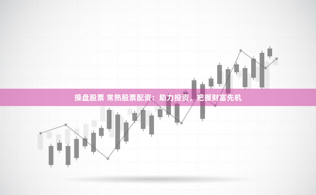 操盘股票 常熟股票配资：助力投资，把握财富先机