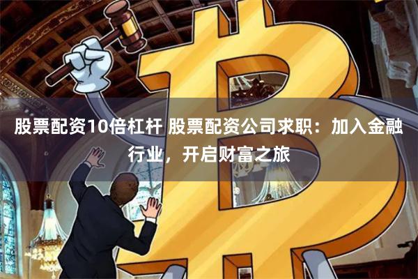 股票配资10倍杠杆 股票配资公司求职：加入金融行业，开启财富之旅