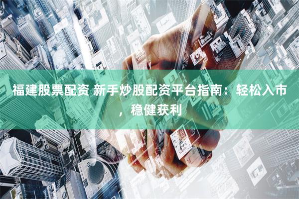 福建股票配资 新手炒股配资平台指南：轻松入市，稳健获利