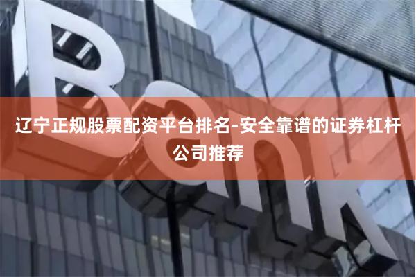 辽宁正规股票配资平台排名-安全靠谱的证券杠杆公司推荐