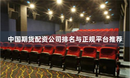 中国期货配资公司排名与正规平台推荐