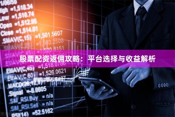 股票配资返佣攻略：平台选择与收益解析