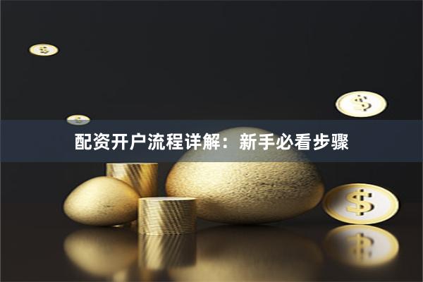 配资开户流程详解：新手必看步骤
