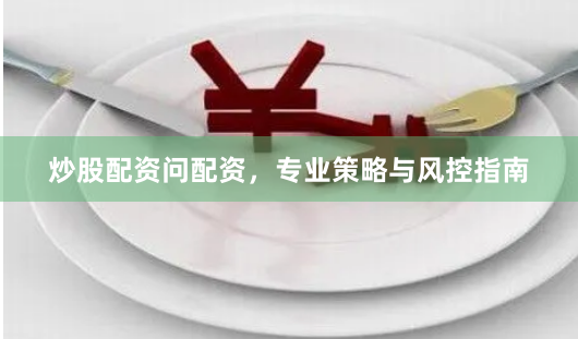 炒股配资问配资，专业策略与风控指南