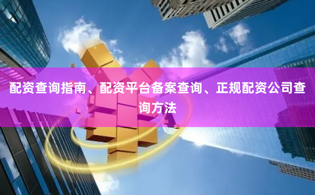 配资查询指南、配资平台备案查询、正规配资公司查询方法